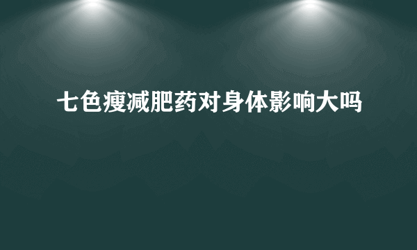 七色瘦减肥药对身体影响大吗