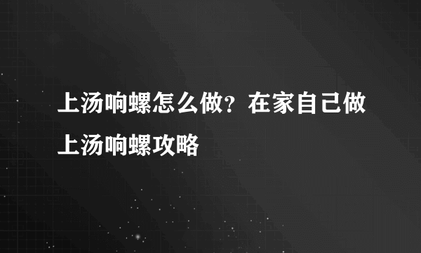 上汤响螺怎么做？在家自己做上汤响螺攻略