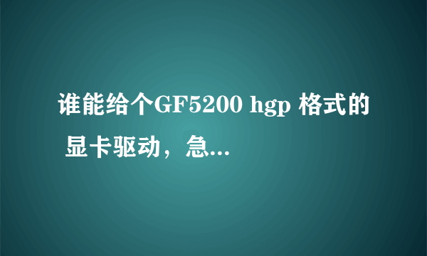 谁能给个GF5200 hgp 格式的 显卡驱动，急用，谢谢