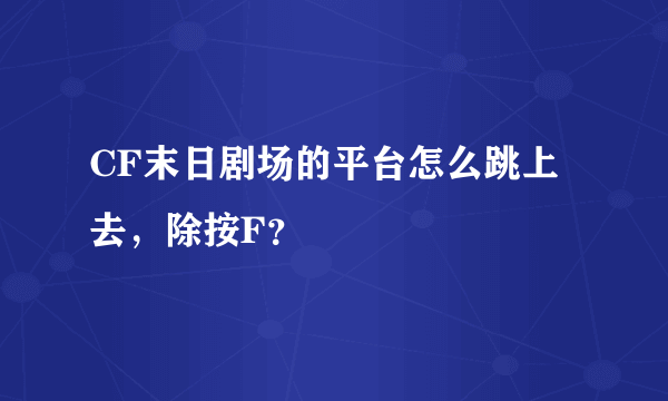 CF末日剧场的平台怎么跳上去，除按F？