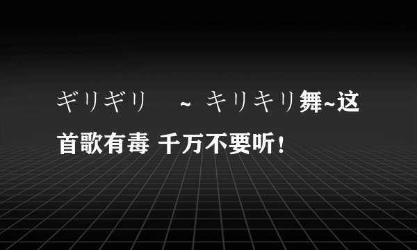 ギリギリ愛～ キリキリ舞~这首歌有毒 千万不要听！