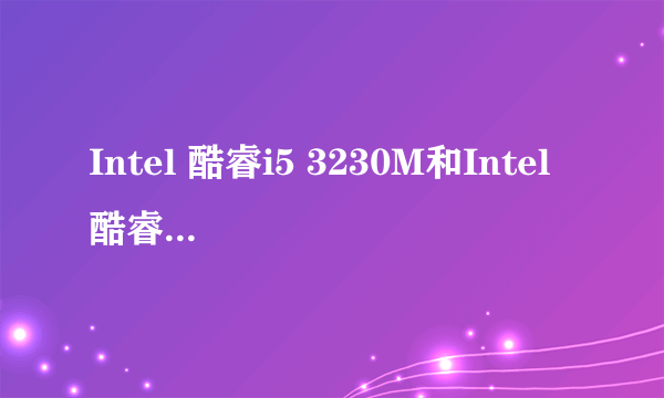 Intel 酷睿i5 3230M和Intel 酷睿i5 3337U哪个更好