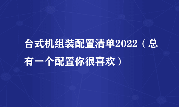 台式机组装配置清单2022（总有一个配置你很喜欢）