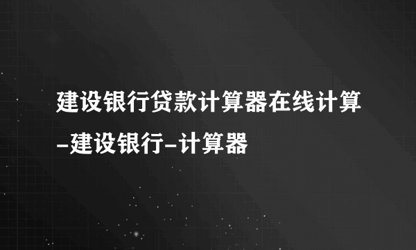 建设银行贷款计算器在线计算-建设银行-计算器