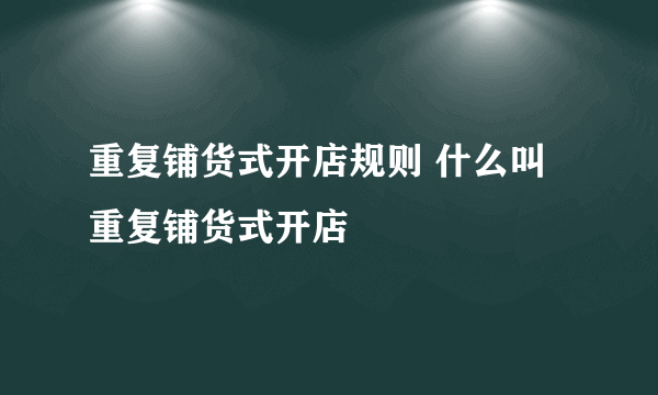 重复铺货式开店规则 什么叫重复铺货式开店