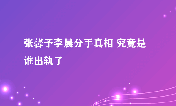 张馨予李晨分手真相 究竟是谁出轨了