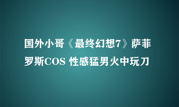 国外小哥《最终幻想7》萨菲罗斯COS 性感猛男火中玩刀