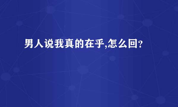 男人说我真的在乎,怎么回？