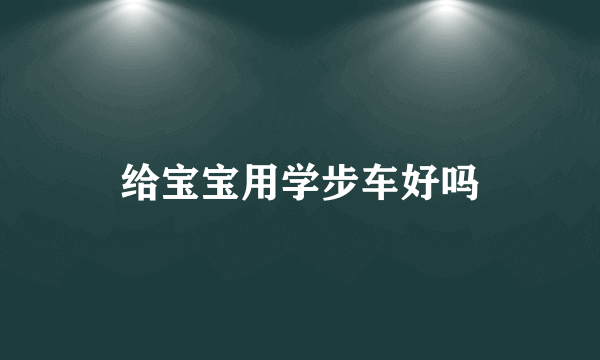 给宝宝用学步车好吗