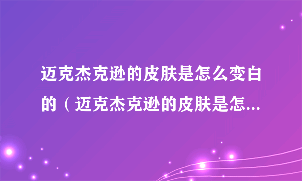 迈克杰克逊的皮肤是怎么变白的（迈克杰克逊的皮肤是怎么变白的）