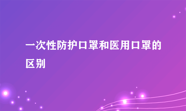 一次性防护口罩和医用口罩的区别