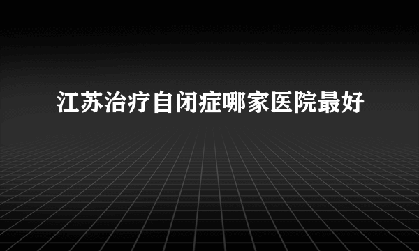 江苏治疗自闭症哪家医院最好