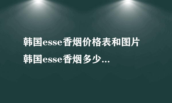 韩国esse香烟价格表和图片 韩国esse香烟多少钱一盒(最经典的4款）