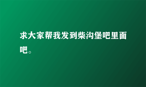 求大家帮我发到柴沟堡吧里面吧。