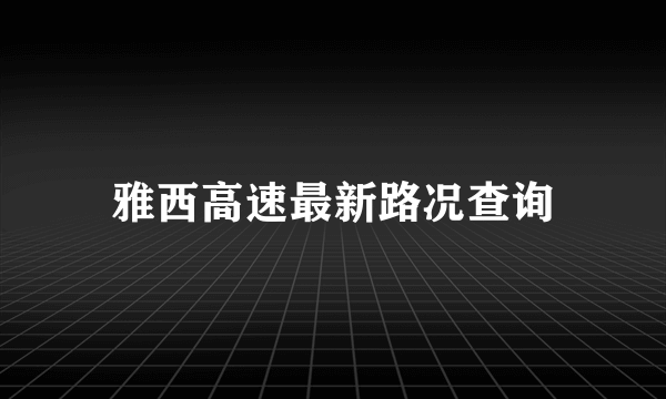 雅西高速最新路况查询