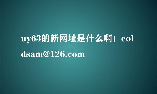 uy63的新网址是什么啊！coldsam@126.com