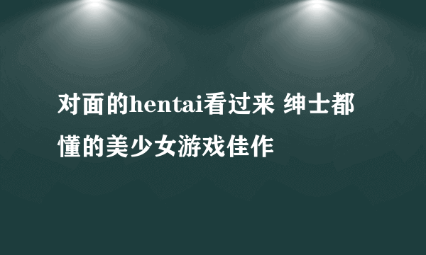 对面的hentai看过来 绅士都懂的美少女游戏佳作