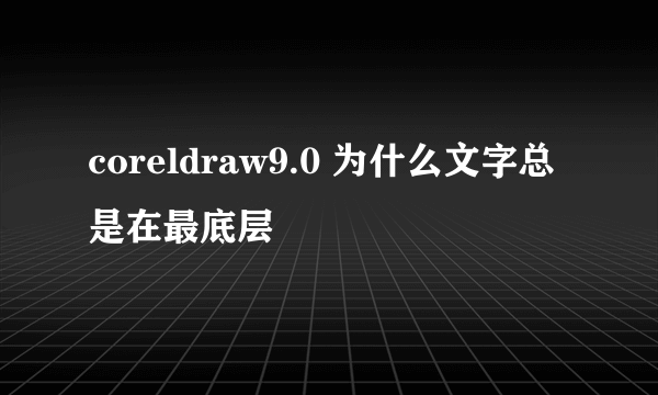 coreldraw9.0 为什么文字总是在最底层