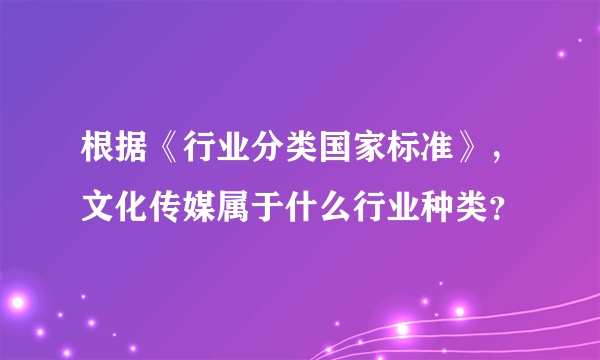 根据《行业分类国家标准》，文化传媒属于什么行业种类？