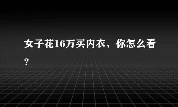 女子花16万买内衣，你怎么看？