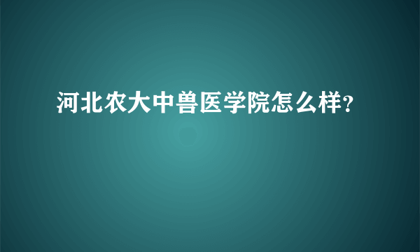 河北农大中兽医学院怎么样？