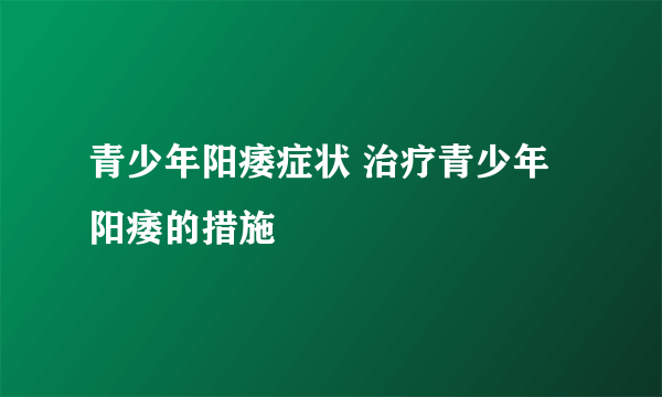 青少年阳痿症状 治疗青少年阳痿的措施