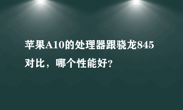 苹果A10的处理器跟骁龙845对比，哪个性能好？