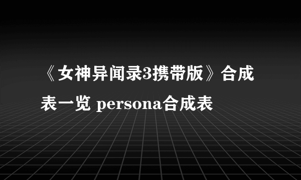 《女神异闻录3携带版》合成表一览 persona合成表