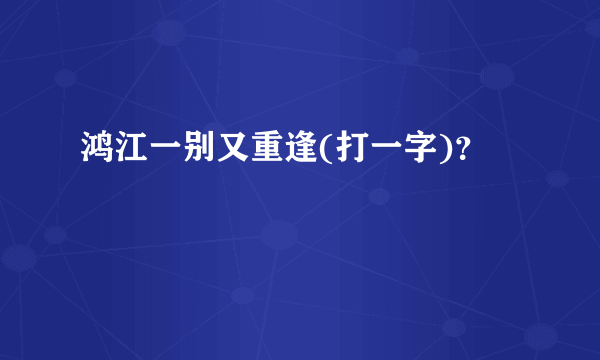 鸿江一别又重逢(打一字)？