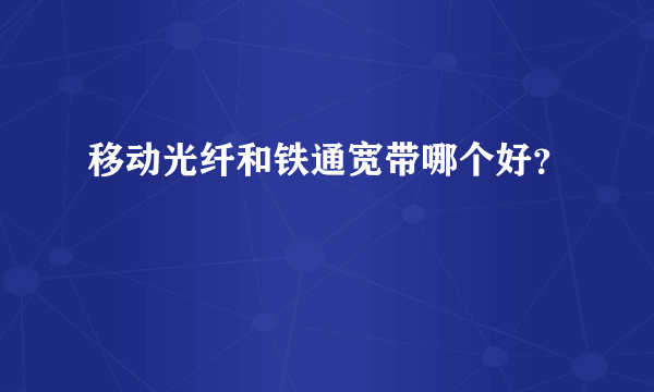 移动光纤和铁通宽带哪个好？