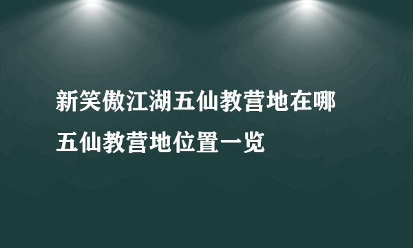 新笑傲江湖五仙教营地在哪 五仙教营地位置一览