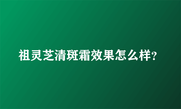 祖灵芝清斑霜效果怎么样？