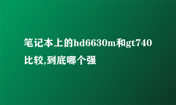 笔记本上的hd6630m和gt740比较,到底哪个强