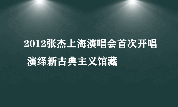 2012张杰上海演唱会首次开唱 演绎新古典主义馆藏