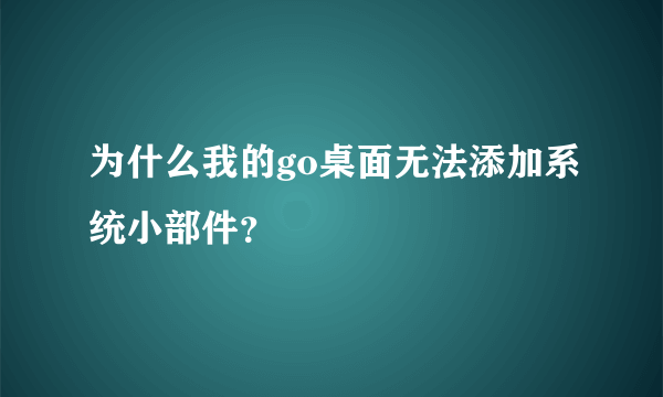 为什么我的go桌面无法添加系统小部件？