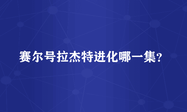 赛尔号拉杰特进化哪一集？