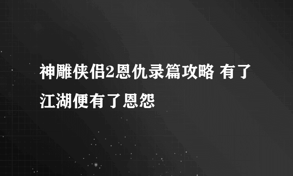 神雕侠侣2恩仇录篇攻略 有了江湖便有了恩怨