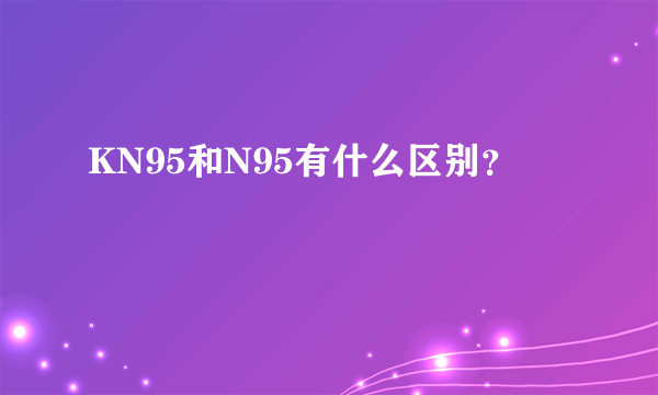 KN95和N95有什么区别？