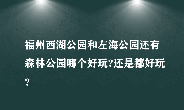 福州西湖公园和左海公园还有森林公园哪个好玩?还是都好玩？