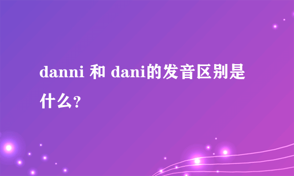 danni 和 dani的发音区别是什么？