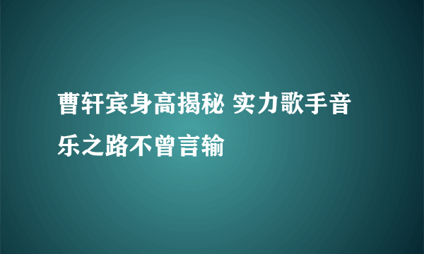 曹轩宾身高揭秘 实力歌手音乐之路不曾言输