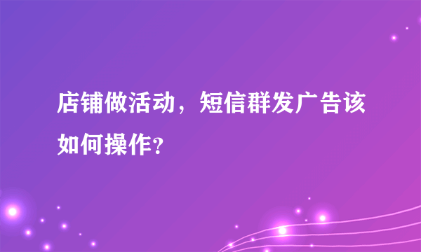 店铺做活动，短信群发广告该如何操作？