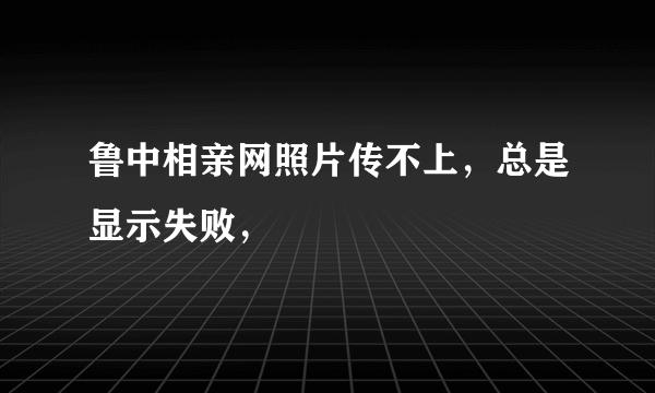 鲁中相亲网照片传不上，总是显示失败，