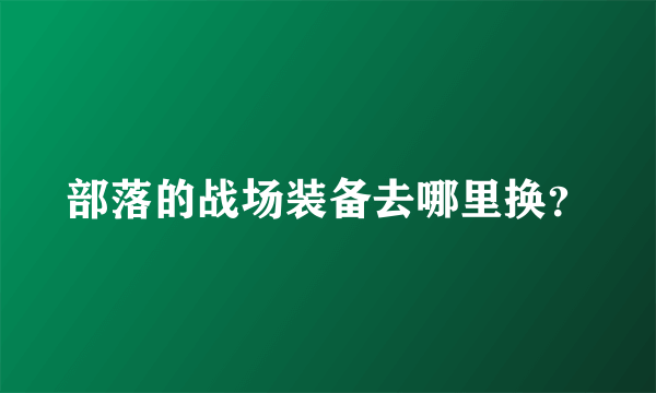 部落的战场装备去哪里换？