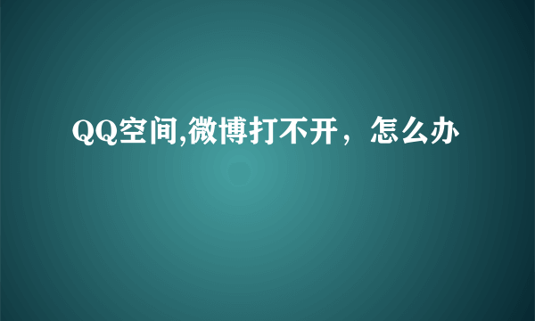 QQ空间,微博打不开，怎么办