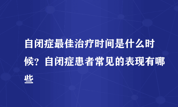 自闭症最佳治疗时间是什么时候？自闭症患者常见的表现有哪些