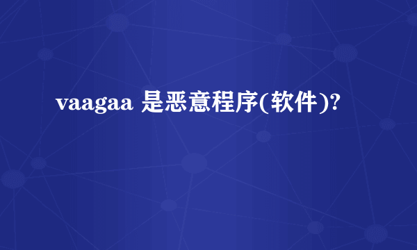 vaagaa 是恶意程序(软件)?