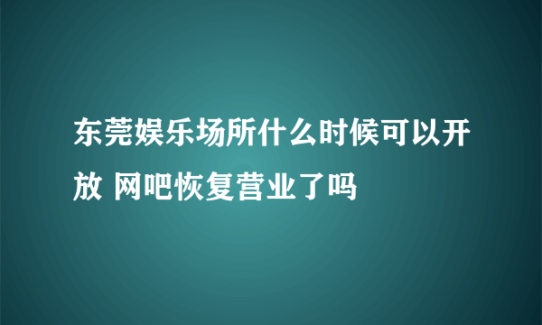 东莞娱乐场所什么时候可以开放 网吧恢复营业了吗