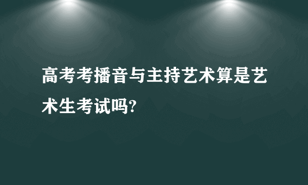 高考考播音与主持艺术算是艺术生考试吗?