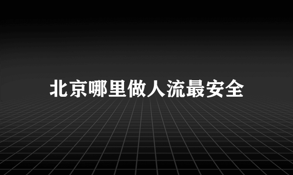 北京哪里做人流最安全